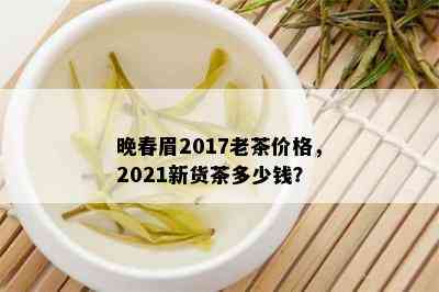 晚春眉2017老茶价格，2021新货茶多少钱？