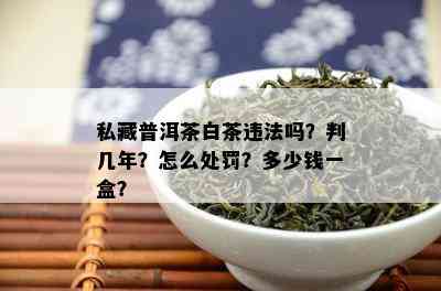 私藏普洱茶白茶违法吗？判几年？怎么处罚？多少钱一盒？