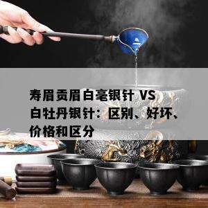 寿眉贡眉白毫银针 VS 白牡丹银针：区别、好坏、价格和区分