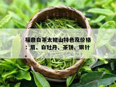 福鼎白茶太姥山特色及价格：眉、白牡丹、茶饼、银针。