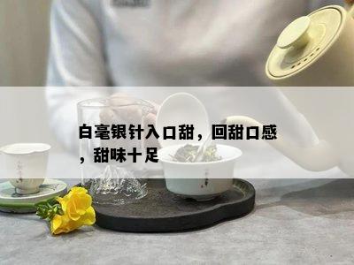 白毫银针入口甜，回甜口感，甜味十足