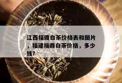 江西福鼎白茶价格表和图片，福建福鼎白茶价格，多少钱？