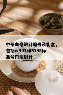 中茶白毫银针编号及礼盒，包括w901和5135标准号白毫银针