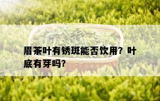 眉茶叶有锈斑能否饮用？叶底有芽吗？