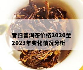 昔归普洱茶价格2020至2023年变化情况分析