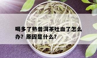 喝多了熟普洱茶吐血了怎么办？原因是什么？