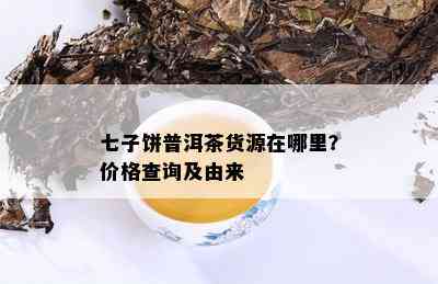 七子饼普洱茶货源在哪里？价格查询及由来