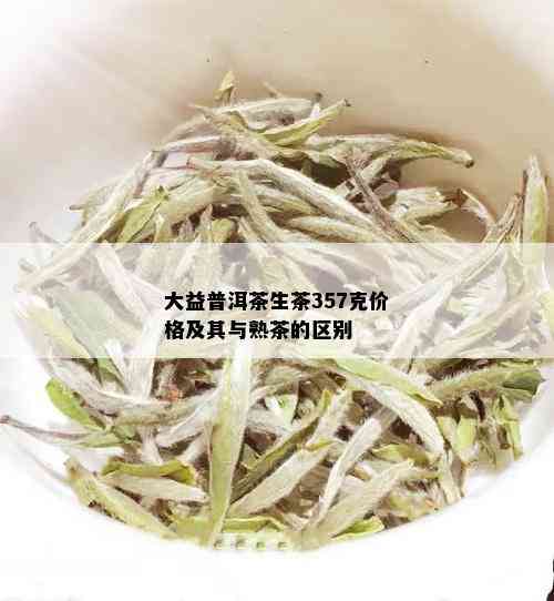 大益普洱茶生茶357克价格及其与熟茶的区别