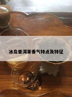 冰岛普洱茶香气特点及特征