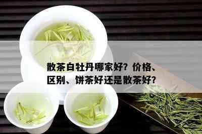 散茶白牡丹哪家好？价格、区别、饼茶好还是散茶好？