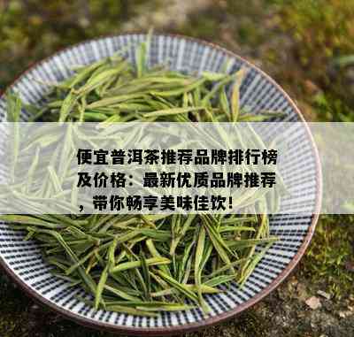 便宜普洱茶推荐品牌排行榜及价格：最新优质品牌推荐，带你畅享美味佳饮！