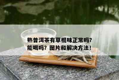 熟普洱茶有草棍味正常吗？能喝吗？图片和解决方法！