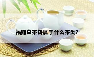 福鼎白茶饼属于什么茶类？