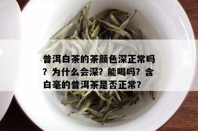 普洱白茶的茶颜色深正常吗？为什么会深？能喝吗？含白毫的普洱茶是否正常？