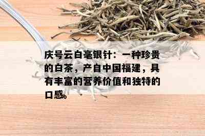 庆号云白毫银针：一种珍贵的白茶，产自中国福建，具有丰富的营养价值和独特的口感。