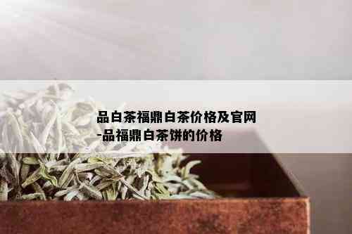 品白茶福鼎白茶价格及官网-品福鼎白茶饼的价格