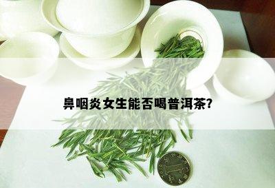 鼻咽炎女生能否喝普洱茶？