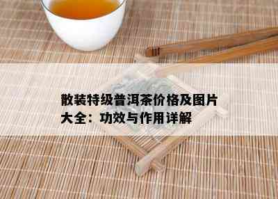 散装特级普洱茶价格及图片大全：功效与作用详解