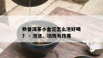 熟普洱茶小金沱怎么泡好喝？ - 泡法、功效与作用