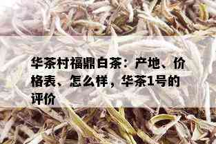 华茶村福鼎白茶：产地、价格表、怎么样，华茶1号的评价