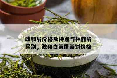 政和眉价格及特点与福鼎眉区别，政和白茶眉茶饼价格