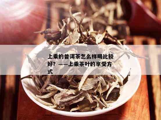 上乘的普洱茶怎么样喝比较好？——上乘茶叶的享受方式