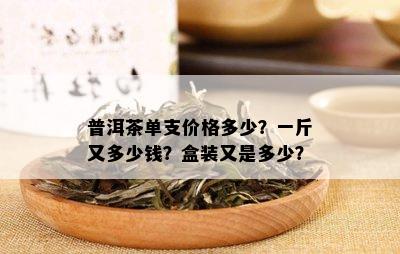 普洱茶单支价格多少？一斤又多少钱？盒装又是多少？