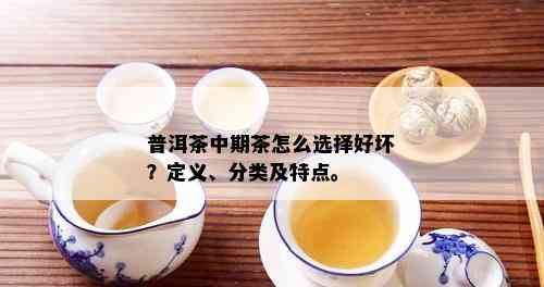 普洱茶中期茶怎么选择好坏？定义、分类及特点。