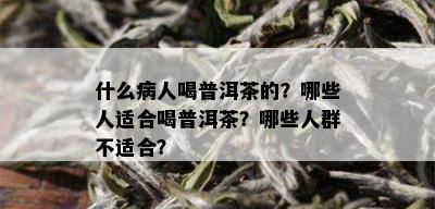 什么病人喝普洱茶的？哪些人适合喝普洱茶？哪些人群不适合？