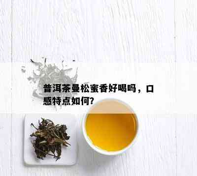 普洱茶曼松蜜香好喝吗，口感特点如何？