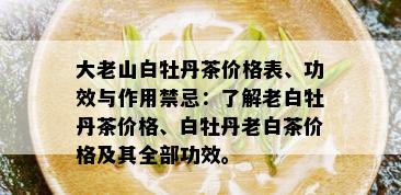 大老山白牡丹茶价格表、功效与作用禁忌：了解老白牡丹茶价格、白牡丹老白茶价格及其全部功效。