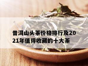 普洱山头茶价格排行及2021年值得收藏的十大茶