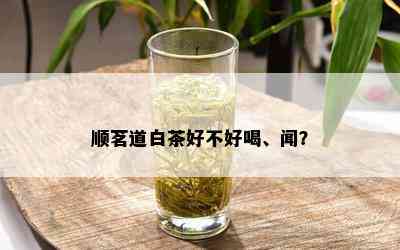 顺茗道白茶好不好喝、闻？