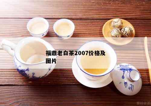 福鼎老白茶2007价格及图片