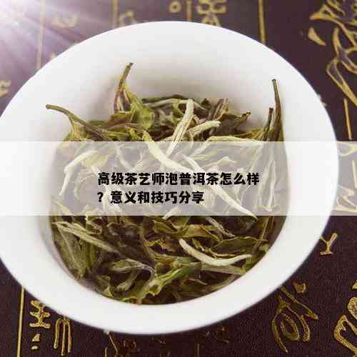 高级茶艺师泡普洱茶怎么样？意义和技巧分享