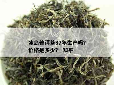 冰岛普洱茶87年生产吗？价格是多少？-知乎