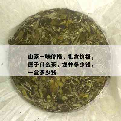 山茶一味价格，礼盒价格，属于什么茶，龙井多少钱，一盒多少钱