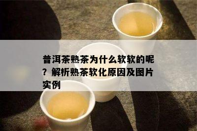 普洱茶熟茶为什么软软的呢？解析熟茶软化原因及图片实例