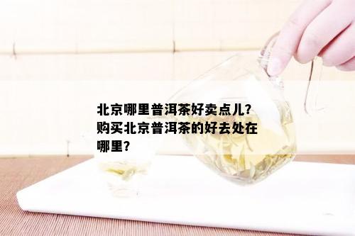 北京哪里普洱茶好卖点儿？购买北京普洱茶的好去处在哪里？