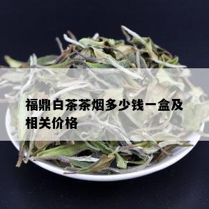 福鼎白茶茶多少钱一盒及相关价格