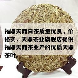 福鼎天鼎白茶质量优良，价格实，天鼎茶业旗舰店提供福鼎天鼎茶业产的优质天鼎茶叶。