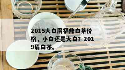 2015大白眉福鼎白茶价格，小白还是大白？2019眉白茶。