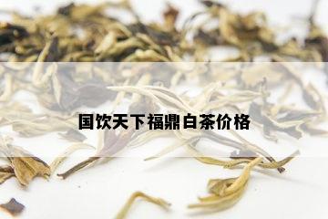 国饮天下福鼎白茶价格