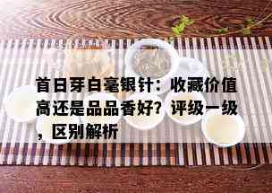 首日芽白毫银针：收藏价值高还是品品香好？评级一级，区别解析