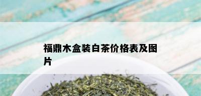 福鼎木盒装白茶价格表及图片