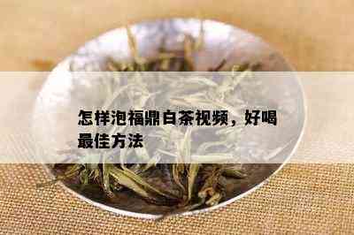 怎样泡福鼎白茶视频，好喝更佳方法