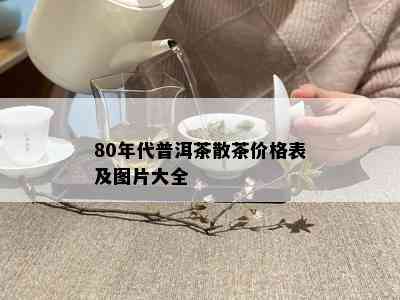 80年代普洱茶散茶价格表及图片大全