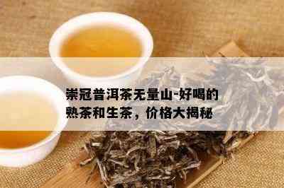 崇冠普洱茶无量山-好喝的熟茶和生茶，价格大揭秘