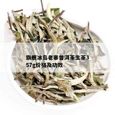 旗舰冰岛老寨普洱茶生茶357g价格及功效