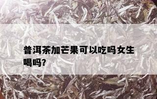 普洱茶加芒果可以吃吗女生喝吗？